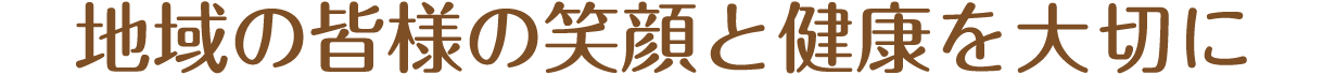 地域の皆様の笑顔と健康をたいせつに